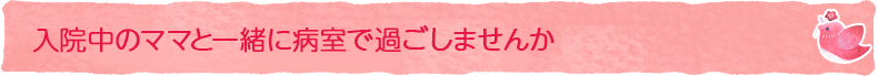 入院中のママと一緒に病室で過ごしませんか